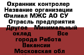 Охранник-контролер › Название организации ­ Филиал МЖС АО СУ-155 › Отрасль предприятия ­ Другое › Минимальный оклад ­ 25 000 - Все города Работа » Вакансии   . Московская обл.,Климовск г.